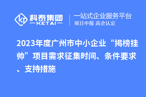 2023年度廣州市中小企業(yè)“揭榜掛帥”項目需求征集時間、條件要求、支持措施