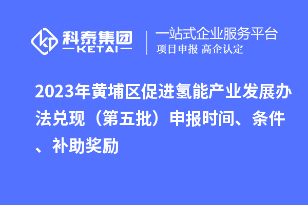 2023年黃埔區(qū)促進(jìn)氫能產(chǎn)業(yè)發(fā)展辦法兌現(xiàn)（第五批）申報(bào)時(shí)間、條件、補(bǔ)助獎(jiǎng)勵(lì)