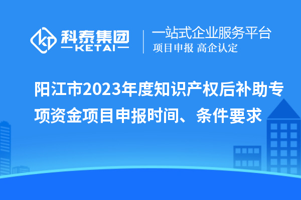 陽江市2023年度知識(shí)產(chǎn)權(quán)后補(bǔ)助專項(xiàng)資金項(xiàng)目申報(bào)時(shí)間、條件要求