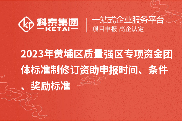 2023年黃埔區(qū)質(zhì)量強區(qū)專項資金團體標(biāo)準(zhǔn)制修訂資助申報時間、條件、獎勵標(biāo)準(zhǔn)