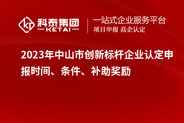 2023年中山市創(chuàng)新標(biāo)桿企業(yè)認(rèn)定申報(bào)時(shí)間、條件、補(bǔ)助獎(jiǎng)勵(lì)