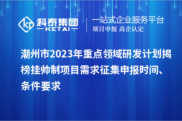 潮州市2023年重點(diǎn)領(lǐng)域研發(fā)計(jì)劃揭榜掛帥制項(xiàng)目需求征集申報(bào)時(shí)間、條件要求