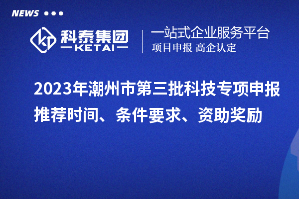 2023年潮州市第三批科技專項(xiàng)申報(bào)推薦時間、條件要求、資助獎勵
