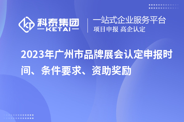 2023年廣州市品牌展會認(rèn)定申報(bào)時(shí)間、條件要求、資助獎(jiǎng)勵(lì)