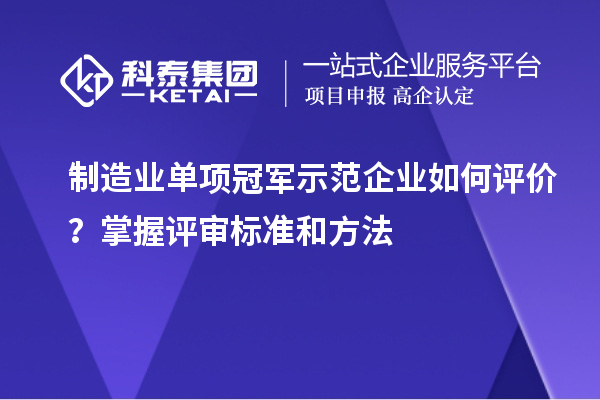 制造業(yè)單項冠軍示范企業(yè)如何評價？掌握評審標準和方法