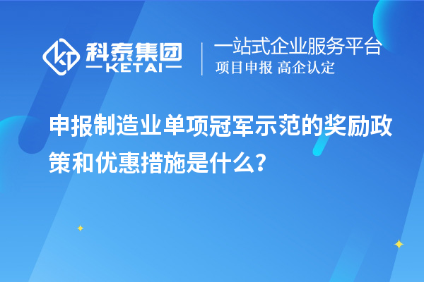 申報制造業(yè)單項冠軍示范的獎勵政策和優(yōu)惠措施是什么？