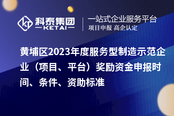黃埔區(qū)2023年度服務(wù)型制造示范企業(yè)（項(xiàng)目、平臺(tái)）獎(jiǎng)勵(lì)資金申報(bào)時(shí)間、條件、資助標(biāo)準(zhǔn)