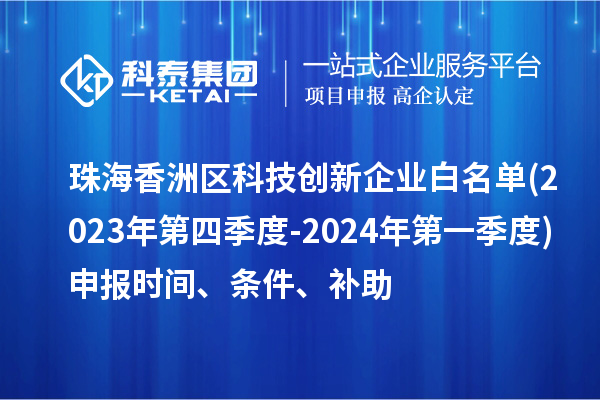 珠海香洲區(qū)科技創(chuàng)新企業(yè)白名單(2023年第四季度-2024年第一季度)申報時間、條件、補助
