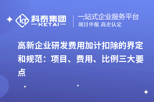 高新企業(yè)研發(fā)費用加計扣除的界定和規(guī)范：項目、費用、比例三大要點