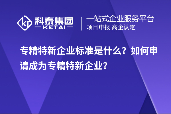 專精特新企業(yè)標(biāo)準(zhǔn)是什么？如何申請(qǐng)成為專精特新企業(yè)？
