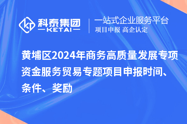 黃埔區(qū)2024年商務(wù)高質(zhì)量發(fā)展專項(xiàng)資金服務(wù)貿(mào)易專題<a href=http:///shenbao.html target=_blank class=infotextkey>項(xiàng)目申報(bào)</a>時(shí)間、條件、獎(jiǎng)勵(lì)