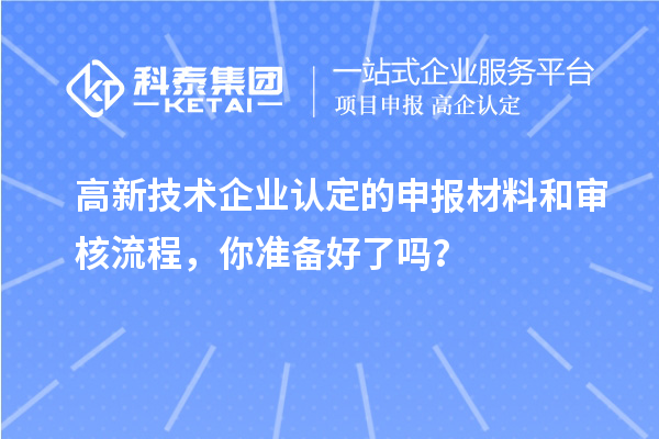高新技術(shù)企業(yè)認(rèn)定的申報(bào)材料和審核流程，你準(zhǔn)備好了嗎？