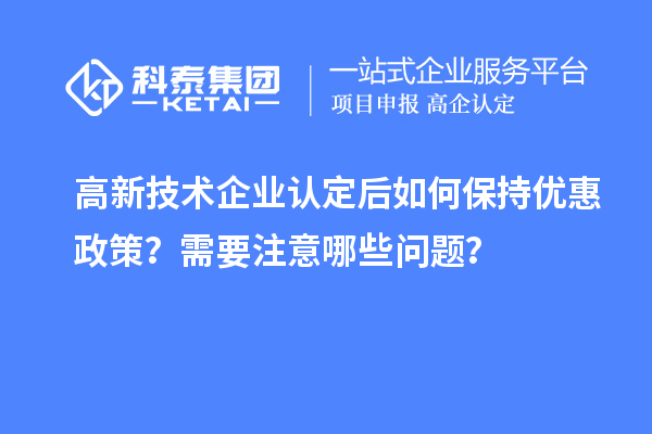 高新技術(shù)企業(yè)認(rèn)定后如何保持優(yōu)惠政策？需要注意哪些問(wèn)題？