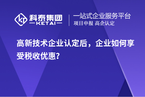 高新技術(shù)企業(yè)認(rèn)定后，企業(yè)如何享受稅收優(yōu)惠？
