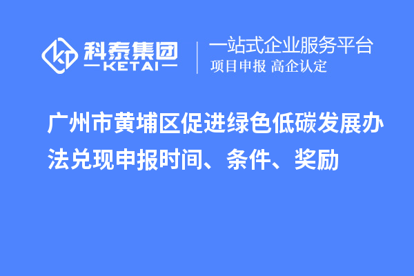 廣州市黃埔區(qū)促進綠色低碳發(fā)展辦法兌現(xiàn)申報時間、條件、獎勵