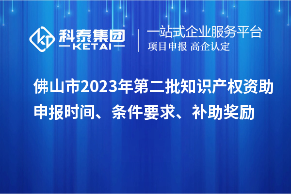 佛山市2023年第二批知識產(chǎn)權資助申報時間、條件要求、補助獎勵