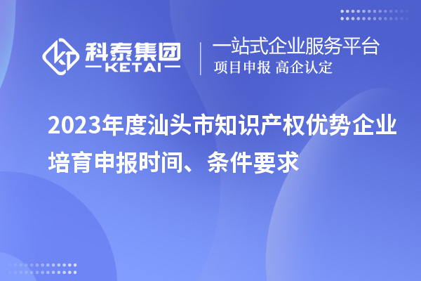 2023年度汕頭市知識產(chǎn)權(quán)優(yōu)勢企業(yè)培育申報時間、條件要求