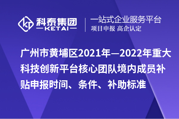 廣州市黃埔區(qū)2021年—2022年重大科技創(chuàng)新平臺(tái)核心團(tuán)隊(duì)境內(nèi)成員補(bǔ)貼申報(bào)時(shí)間、條件、補(bǔ)助標(biāo)準(zhǔn)