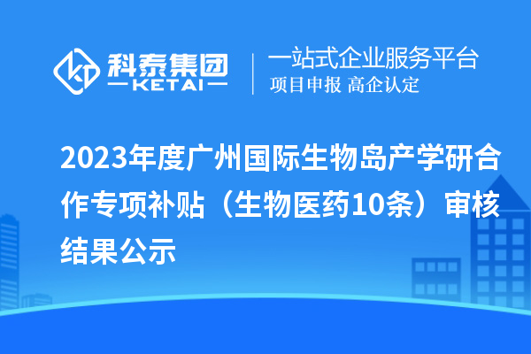 2023年度廣州國際生物島產(chǎn)學(xué)研合作專項(xiàng)補(bǔ)貼 （生物醫(yī)藥10條）審核結(jié)果公示