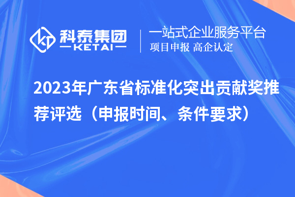 2023年廣東省標(biāo)準(zhǔn)化突出貢獻(xiàn)獎(jiǎng)推薦評選（申報(bào)時(shí)間、條件要求）