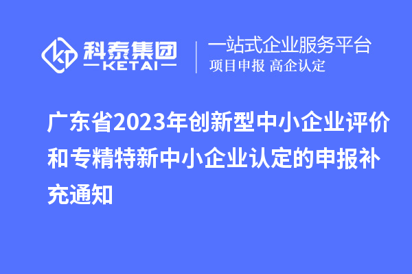 廣東省2023年創(chuàng)新型中小企業(yè)評(píng)價(jià)和專精特新中小企業(yè)認(rèn)定的申報(bào)補(bǔ)充通知