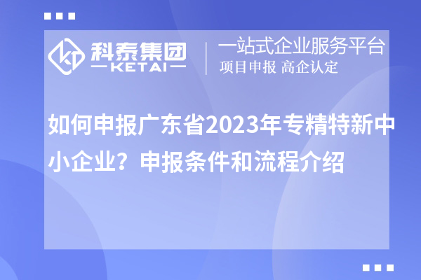 如何申報廣東省2023年專精特新中小企業(yè)？申報條件和流程介紹