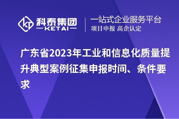 廣東省2023年工業(yè)和信息化質量提升典型案例征集申報時間、條件要求