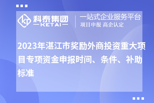 2023年湛江市獎勵外商投資重大項目專項資金申報時間、條件、補助標準