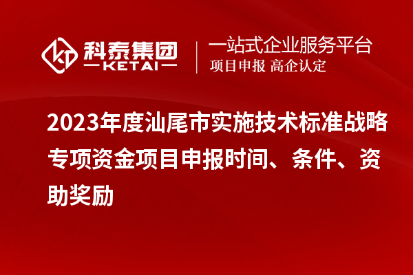 2023年度汕尾市實(shí)施技術(shù)標(biāo)準(zhǔn)戰(zhàn)略專項(xiàng)資金項(xiàng)目申報(bào)時(shí)間、條件、資助獎(jiǎng)勵(lì)