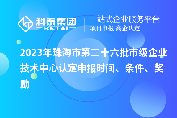 2023年珠海市第二十六批市級企業(yè)技術(shù)中心認定申報時間、條件、獎勵