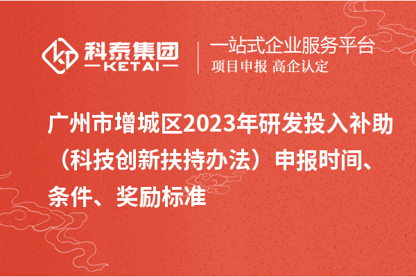 廣州市增城區(qū)2023年研發(fā)投入補(bǔ)助（科技創(chuàng)新扶持辦法）申報時間、條件、獎勵標(biāo)準(zhǔn)