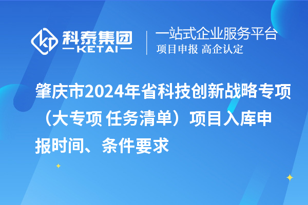 肇慶市2024年省科技創(chuàng)新戰(zhàn)略專項(xiàng)（大專項(xiàng)+任務(wù)清單）項(xiàng)目入庫(kù)申報(bào)時(shí)間、條件要求