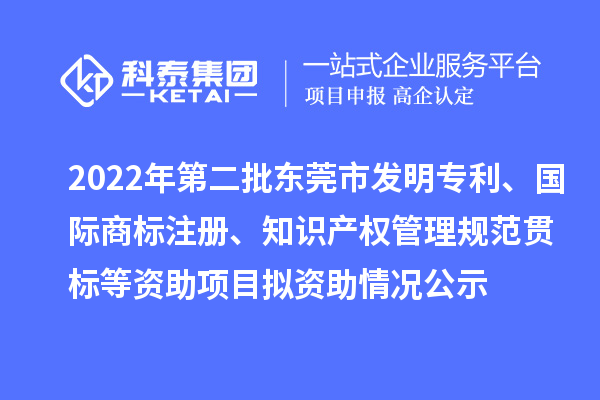 2022年第二批東莞市發(fā)明專(zhuān)利、國(guó)際商標(biāo)注冊(cè)、知識(shí)產(chǎn)權(quán)管理規(guī)范貫標(biāo)等資助項(xiàng)目擬資助情況公示