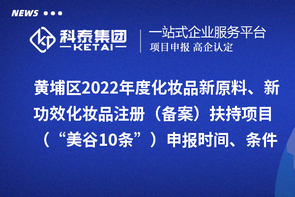 黃埔區(qū)2022年度化妝品新原料、新功效化妝品注冊(cè)（備案）扶持項(xiàng)目 （“美谷10條”）申報(bào)時(shí)間、條件、資助獎(jiǎng)勵(lì)