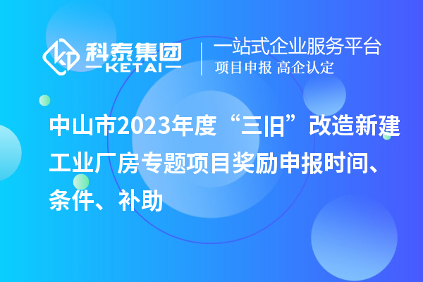 中山市2023年度“三舊”改造新建工業(yè)廠房專題項(xiàng)目獎(jiǎng)勵(lì)申報(bào)時(shí)間、條件、補(bǔ)助