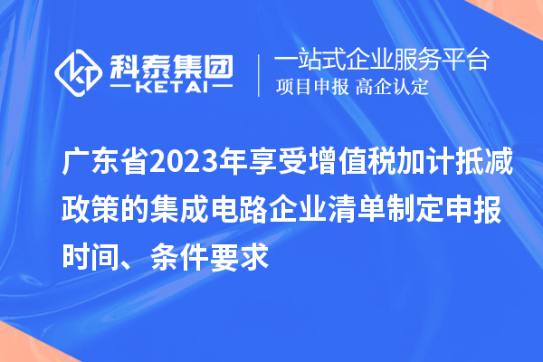 廣東省2023年享受增值稅加計抵減政策的集成電路企業(yè)清單制定申報時間、條件要求