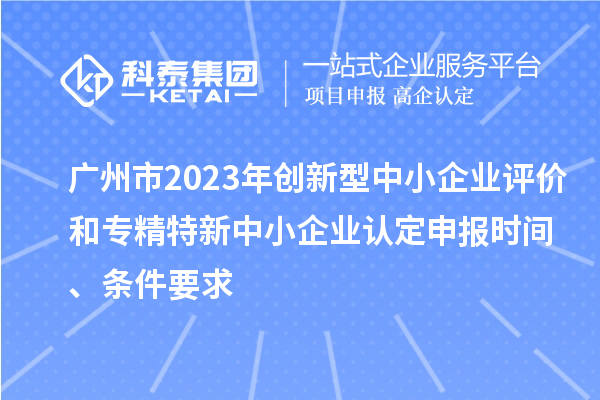 廣州市2023年創(chuàng)新型中小企業(yè)評價和專精特新中小企業(yè)認(rèn)定申報時間、條件要求