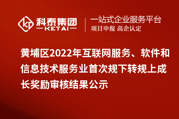 黃埔區(qū)2022年互聯(lián)網(wǎng)服務(wù)、軟件和信息技術(shù)服務(wù)業(yè)首次規(guī)下轉(zhuǎn)規(guī)上成長獎勵（現(xiàn)代服務(wù)業(yè)10條2.0）審核結(jié)果公示