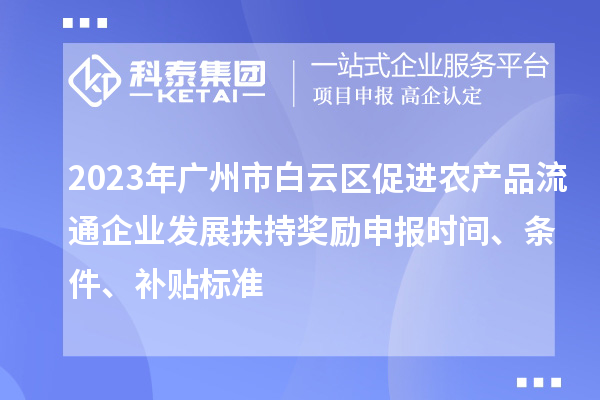 2023年廣州市白云區(qū)促進農(nóng)產(chǎn)品流通企業(yè)發(fā)展扶持獎勵申報時間、條件、補貼標準