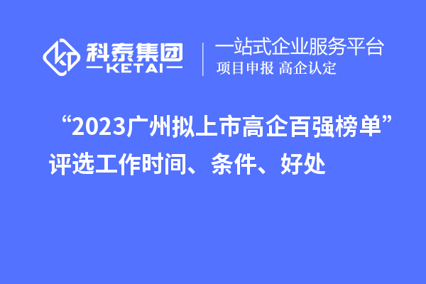 “2023廣州擬上市高企百強榜單”評選工作時間、條件、好處