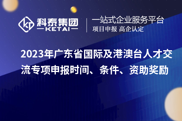 2023年廣東省國際及港澳臺人才交流專項(xiàng)申報時間、條件、資助獎勵