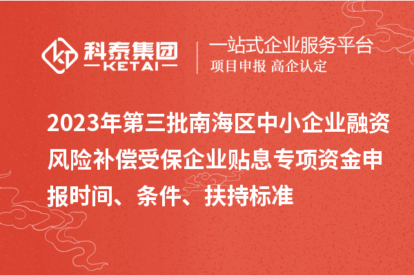 2023年第三批南海區(qū)中小企業(yè)融資風(fēng)險補償受保企業(yè)貼息專項資金申報時間、條件、扶持標(biāo)準(zhǔn)