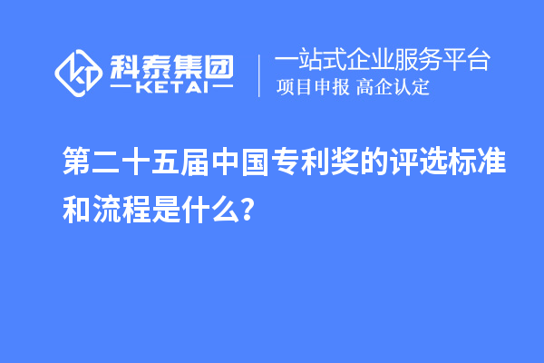 第二十五屆中國專利獎的評選標準和流程是什么？