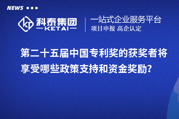 第二十五屆中國專利獎的獲獎者將享受哪些政策支持和資金獎勵？