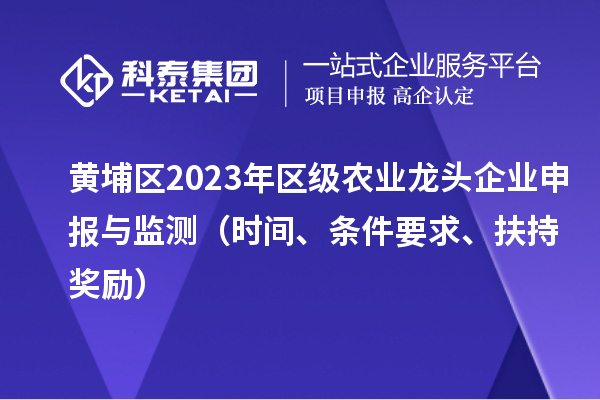 黃埔區(qū)2023年區(qū)級農(nóng)業(yè)龍頭企業(yè)申報與監(jiān)測（時間、條件要求、扶持獎勵）