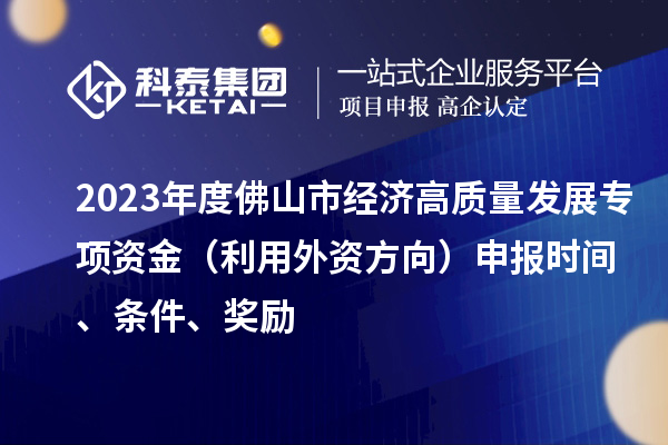 2023年度佛山市經(jīng)濟(jì)高質(zhì)量發(fā)展專項(xiàng)資金（利用外資方向）申報(bào)時(shí)間、條件、獎勵