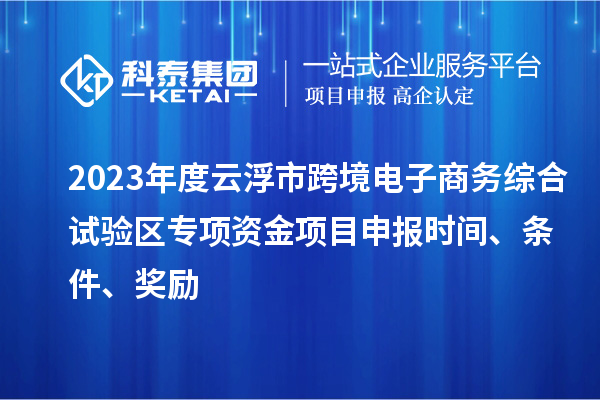 2023年度云浮市跨境電子商務(wù)綜合試驗區(qū)專項資金項目申報時間、條件、獎勵