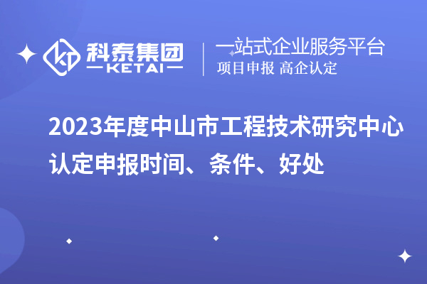 2023年度中山市工程技術(shù)研究中心認(rèn)定申報(bào)時(shí)間、條件、好處