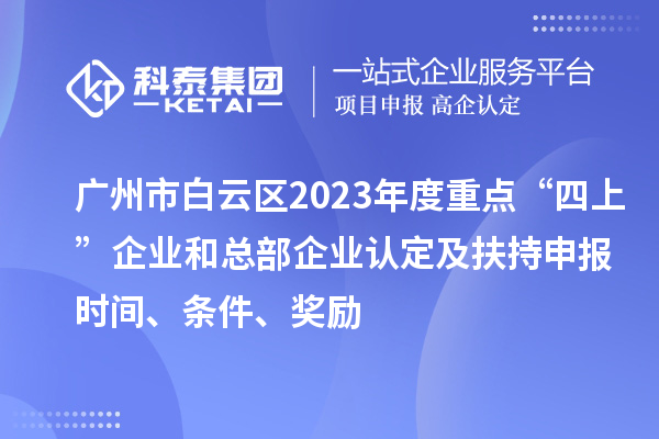 廣州市白云區(qū)2023年度重點(diǎn)“四上”企業(yè)和總部企業(yè)認(rèn)定及扶持申報(bào)時(shí)間、條件、獎(jiǎng)勵(lì)