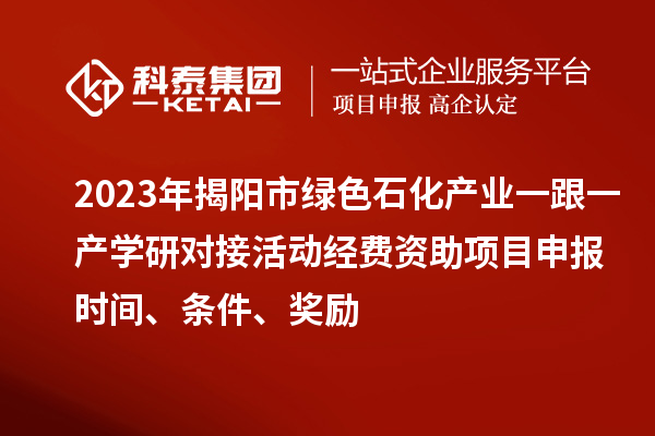 2023年揭陽市綠色石化產(chǎn)業(yè)一跟一產(chǎn)學(xué)研對接活動經(jīng)費(fèi)資助<a href=http:///shenbao.html target=_blank class=infotextkey>項(xiàng)目申報</a>時間、條件、獎勵